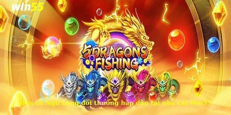 Bắn cá Ngũ Long đổi thưởng hấp dẫn tại nhà cái Win55